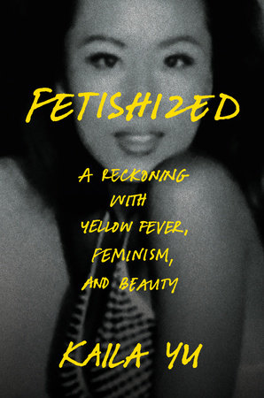 Book cover for Fetishized by Kaila Yu. It features a black-and-white, blurred photo of an Asian woman gazing into the camera. The title and subtitle are written in bold yellow text, conveying themes of racial fetishization, feminism, and reclaiming beauty.