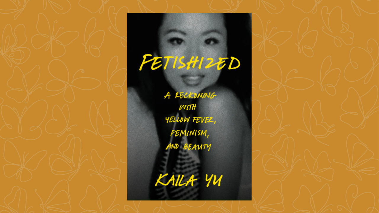 The Complexities of Identity – Kaila Yu’s Fetishized: A Reckoning with Yellow Fever, Feminism and Beauty
